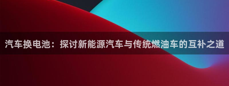 优发国际网官网址是多少：汽车换电池：探讨新能源汽车与传统燃油车的互补之道