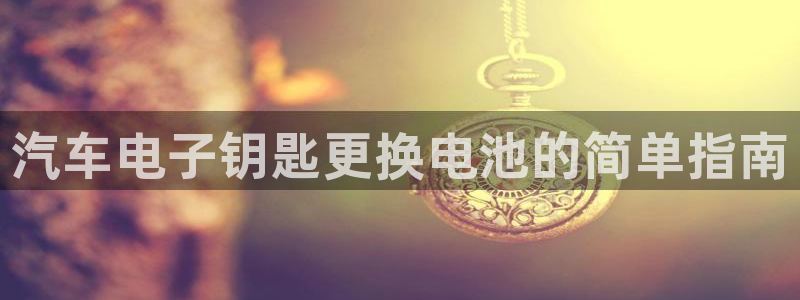 优发国际登录首页怎么设置：汽车电子钥匙更换电池的简单指南
