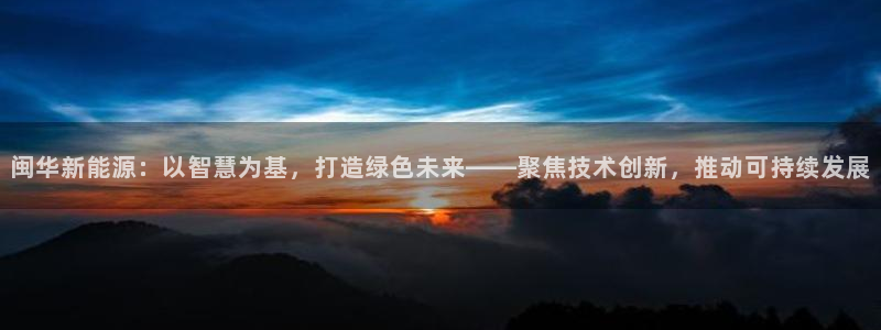 优发国际手机登录下载安装：闽华新能源：以智慧为基，打造绿色未来——聚焦技术创新，推动可持续发展