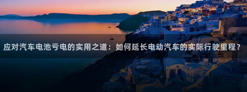 优发国际官网网站入口：应对汽车电池亏电的实用之道：如何延长电动汽车的实际行驶里程？