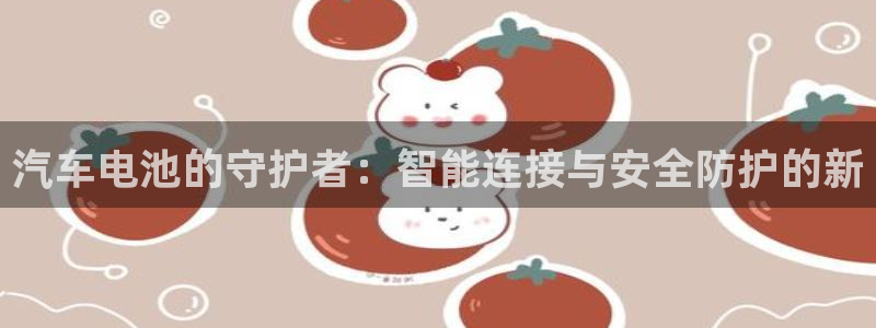 优发国际平台u8怎么样：汽车电池的守护者：智能连接与安全防护的新