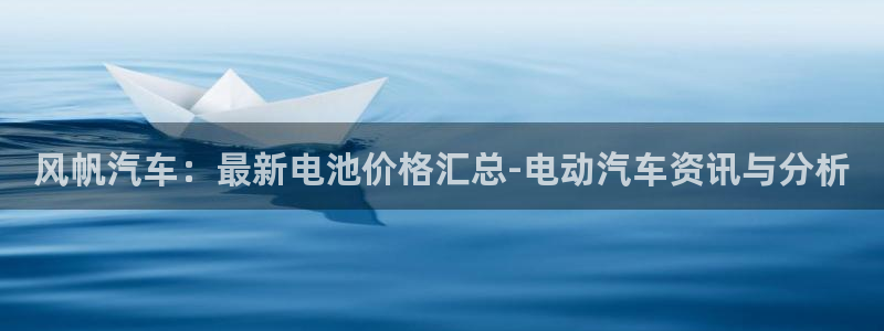 优发国际安卓版下载安装教程：风帆汽车：最新电池价格汇总-电动汽车资讯与分析