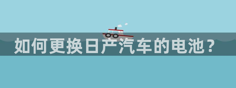 优发国际官网登录：如何更换日产汽车的电池？