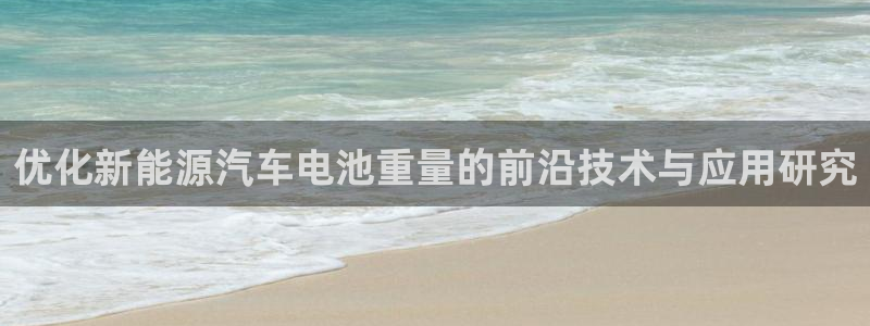 优发国际app登录不了：优化新能源汽车电池重量的前沿技术与应用研究