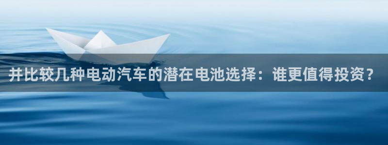 优发国际平台u8是什么公司：并比较几种电动汽车的潜在电池选择：谁更值得投资？