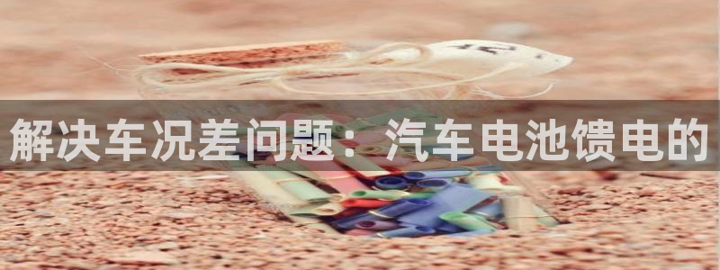 优发国际官网是多少号码：解决车况差问题：汽车电池馈电的
