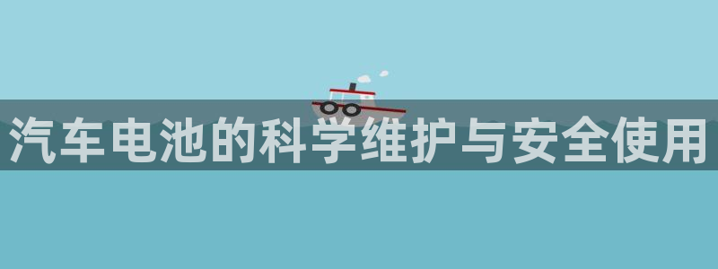 优发国际平台手机版下载官网：汽车电池的科学维护与安全使用